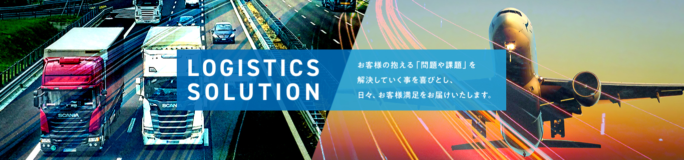 Logistics Service & Solution - お客様の抱える「問題や課題」を解決していく事を喜びとし、日々、お客様満足をお届けいたします。